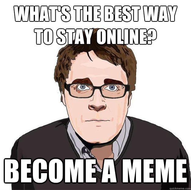 What's the best way to stay online? Become a meme - What's the best way to stay online? Become a meme  Always Online Adam Orth