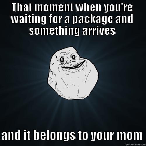 THAT MOMENT WHEN YOU'RE WAITING FOR A PACKAGE AND SOMETHING ARRIVES  AND IT BELONGS TO YOUR MOM Forever Alone