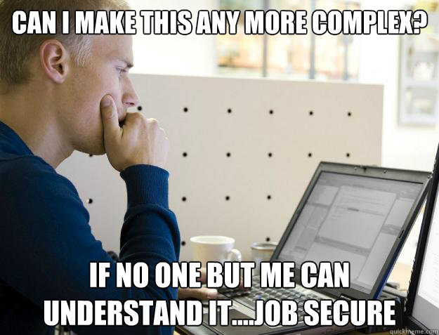 CAN I MAKE THIS ANY MORE COMPLEX? IF NO ONE BUT ME CAN UNDERSTAND IT....JOB SECURE - CAN I MAKE THIS ANY MORE COMPLEX? IF NO ONE BUT ME CAN UNDERSTAND IT....JOB SECURE  Programmer