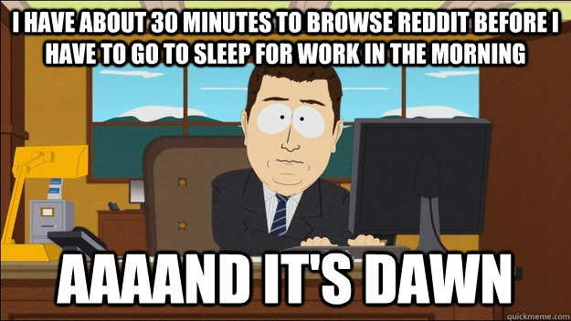 i Have about 30 minutes to browse reddit before I have to go to sleep for work in the morning AAAAND It's dawn  aaaand its gone