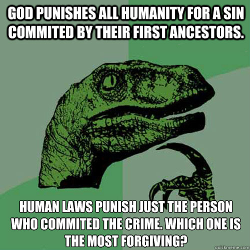 God punishes all humanity for a sin commited by their first ancestors. Human laws punish just the person who commited the crime. Which one is the most forgiving? - God punishes all humanity for a sin commited by their first ancestors. Human laws punish just the person who commited the crime. Which one is the most forgiving?  Philosoraptor