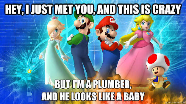 Hey, I just met you, and this is crazy But I'm a plumber,
and he looks like a baby - Hey, I just met you, and this is crazy But I'm a plumber,
and he looks like a baby  Mario just met you