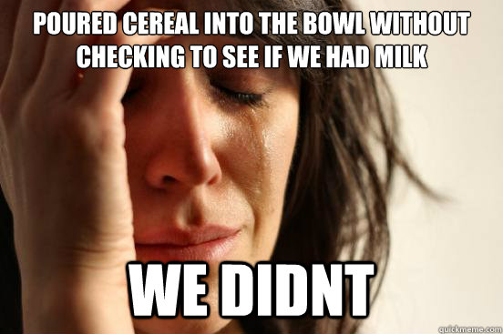 poured cereal into the bowl without checking to see if we had milk we didnt - poured cereal into the bowl without checking to see if we had milk we didnt  First World Problems