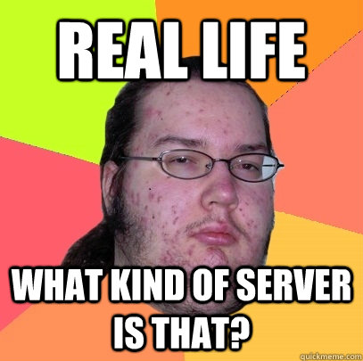 Real life What kind of server is that?  Butthurt Dweller