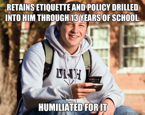 Retains etiquette and policy drilled into him through 13 years of school. Humiliated for it  College Freshman