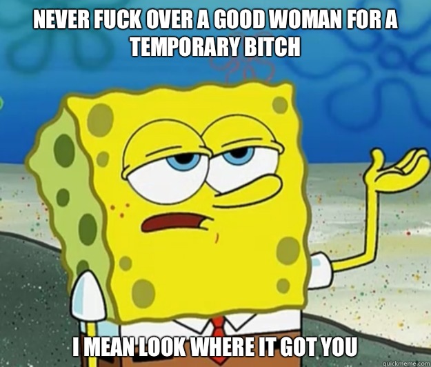 Never Fuck Over A Good Woman for a temporary bitch I mean look where it got you  Tough Spongebob