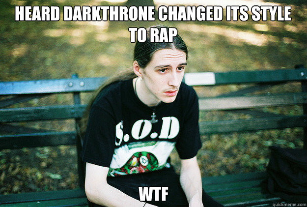 heard darkthrone changed its style to rap wtf  First World Metal Problems