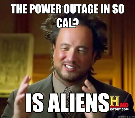 The power outage in so cal? IS Aliens  Ancient Aliens