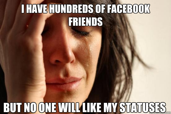 I have hundreds of Facebook friends but no one will like my statuses  First World Problems