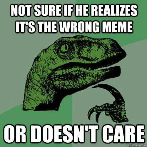 Not sure if he realizes it's the wrong meme Or doesn't care  Philosoraptor