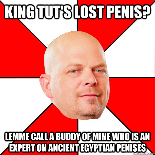 King Tut's lost penis? Lemme call a buddy of mine who is an expert on ancient egyptian penises  Pawn Star