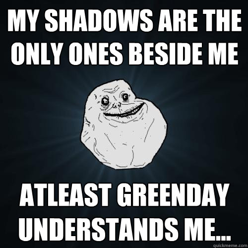 my shadows are the only ones beside me atleast Greenday understands me...  Forever Alone