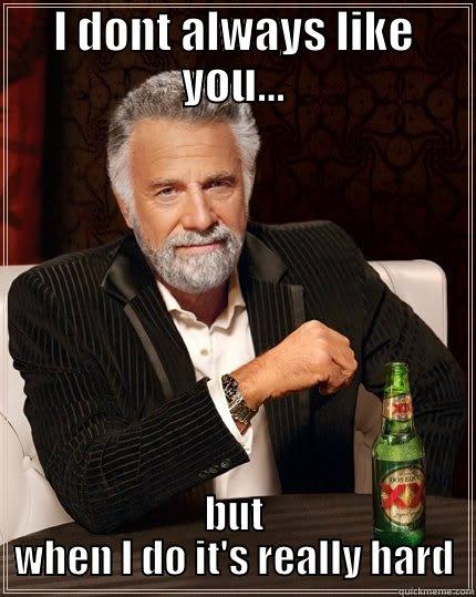 Hard to Like! - I DONT ALWAYS LIKE YOU... BUT WHEN I DO IT'S REALLY HARD The Most Interesting Man In The World