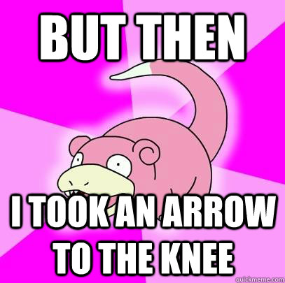 But then I took an arrow to the knee  Slowpoke