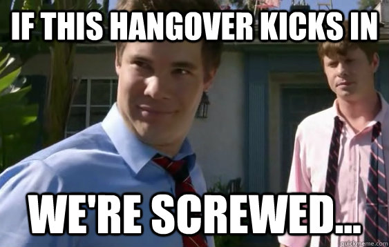 if this hangover kicks in we're screwed...  