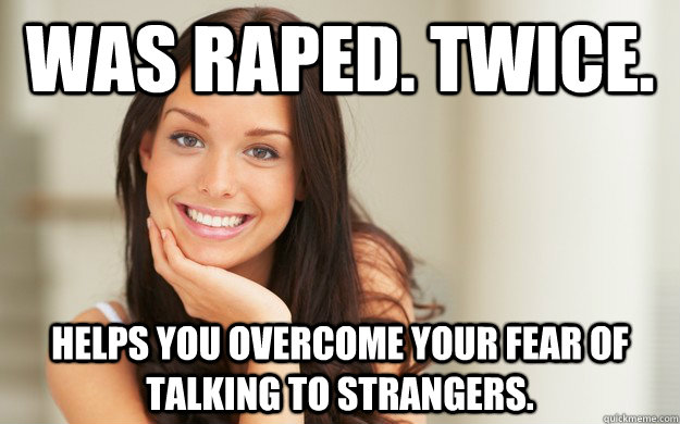 Was raped. Twice. Helps you overcome your fear of talking to strangers. - Was raped. Twice. Helps you overcome your fear of talking to strangers.  Good Girl Gina