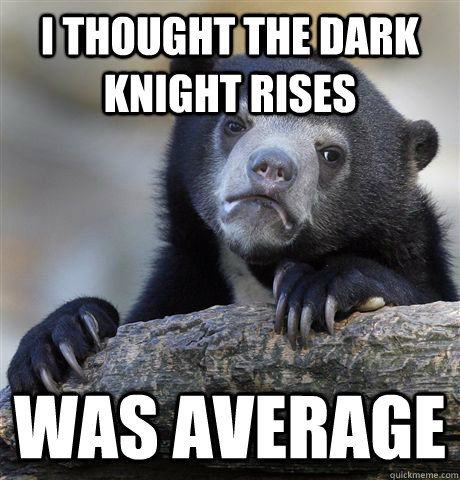 I thought the dark knight rises was average  Confession Bear