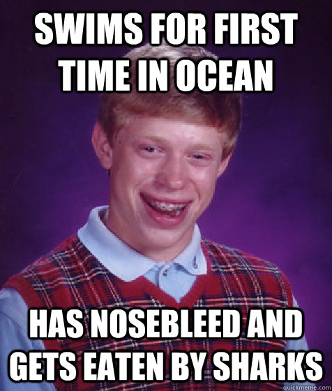 Swims for first time in ocean has nosebleed and gets eaten by sharks  Bad Luck Brian