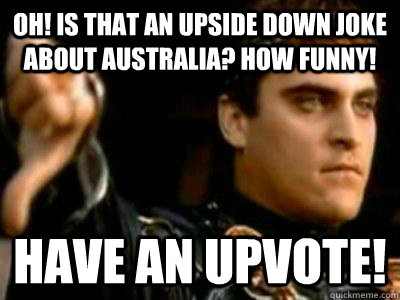 Oh! Is that an upside down joke about australia? How Funny! Have an upvote!  Downvoting Roman