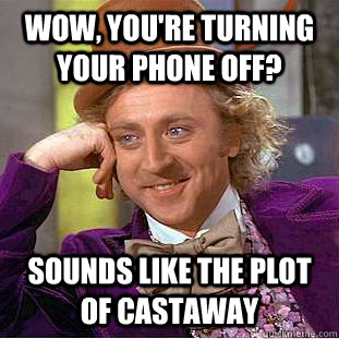 Wow, you're turning your phone off? sounds like the plot of castaway  Condescending Wonka