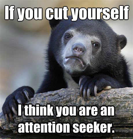 If you cut yourself
 I think you are an attention seeker.  Confession Bear