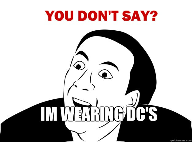            Im wearing Dc's   JH-You dont say