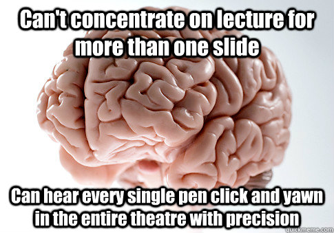 Can't concentrate on lecture for more than one slide Can hear every single pen click and yawn in the entire theatre with precision   Scumbag Brain