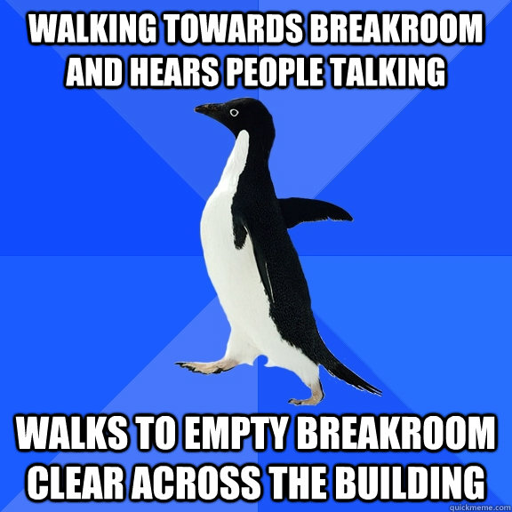 walking towards breakroom and hears people talking Walks to empty breakroom clear across the building - walking towards breakroom and hears people talking Walks to empty breakroom clear across the building  Socially Awkward Penguin