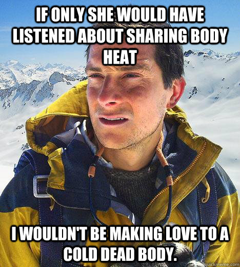 If only she would have listened about sharing body heat I wouldn't be making love to a cold dead body. - If only she would have listened about sharing body heat I wouldn't be making love to a cold dead body.  Bear Grylls