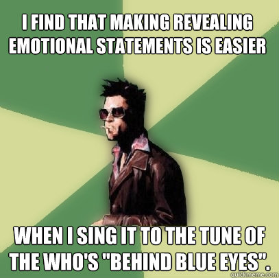 I find that making revealing emotional statements is easier When I sing it to the tune of The Who's 