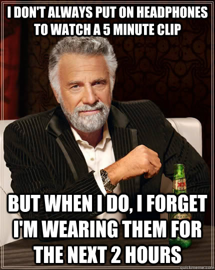 I don't always put on headphones to watch a 5 minute clip but when i do, i forget i'm wearing them for the next 2 hours - I don't always put on headphones to watch a 5 minute clip but when i do, i forget i'm wearing them for the next 2 hours  The Most Interesting Man In The World