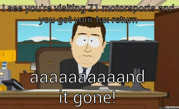 I SEE YOU'RE VISITING Z1 MOTORSPORTS AND YOU GOT YOUR TAX RETURN AAAAAAAAAAND IT GONE! aaaand its gone