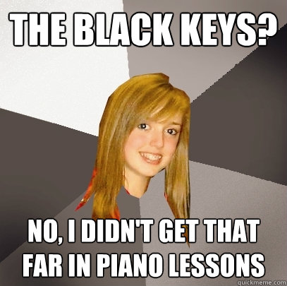 The Black Keys? No, I didn't get that far in piano lessons  Musically Oblivious 8th Grader