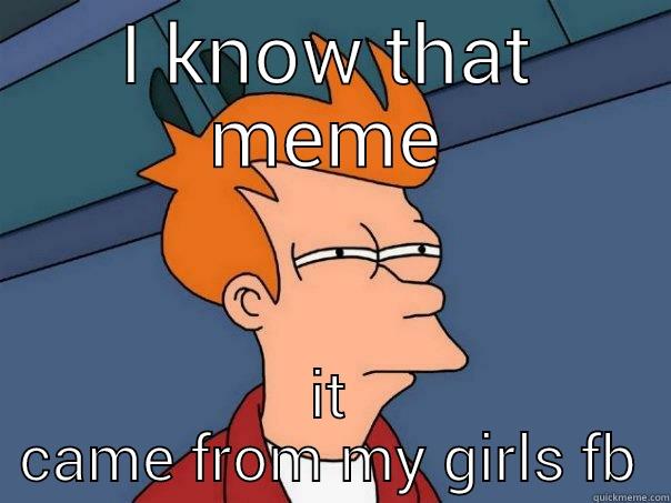 I KNOW THAT MEME IT CAME FROM MY GIRLS FB Futurama Fry