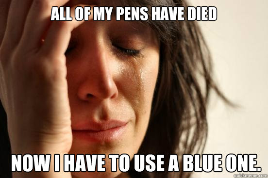 all of my pens have died  now i have to use a blue one.  - all of my pens have died  now i have to use a blue one.   First World Problems