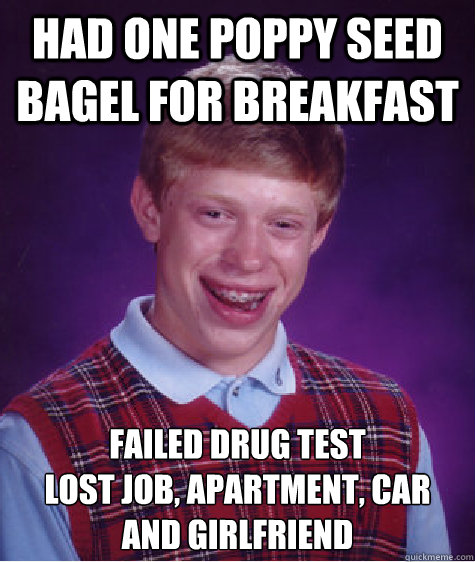 had one poppy seed bagel for breakfast failed drug test
lost job, apartment, car and girlfriend  Bad Luck Brian