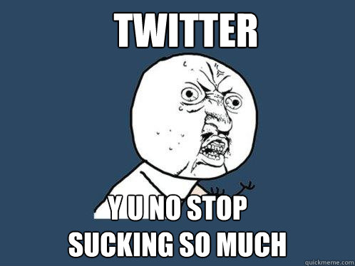 tWITTER y u NO STOP 
SUCKING SO MUCH  Y U No