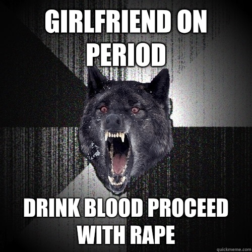 Girlfriend on period Drink blood proceed with rape - Girlfriend on period Drink blood proceed with rape  Insanity Wolf