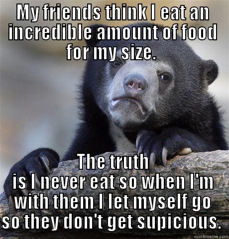 MY FRIENDS THINK I EAT AN INCREDIBLE AMOUNT OF FOOD FOR MY SIZE.  THE TRUTH IS I NEVER EAT SO WHEN I'M WITH THEM I LET MYSELF GO SO THEY DON'T GET SUSPICIOUS.  Confession Bear