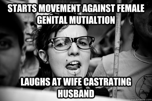 Starts movement against female genital mutialtion Laughs at wife castrating husband   Hypocrite Feminist