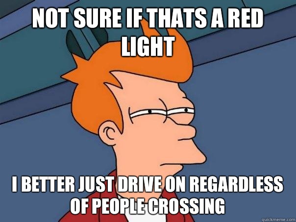 Not sure if thats a red light I better just drive on regardless of people crossing  Futurama Fry