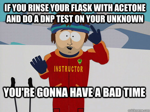 If you rinse your flask with acetone and do a DNP test on your unknown You're gonna have a bad time - If you rinse your flask with acetone and do a DNP test on your unknown You're gonna have a bad time  Bad Time