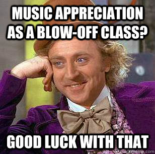 music appreciation as a blow-off class? good luck with that - music appreciation as a blow-off class? good luck with that  Condescending Wonka