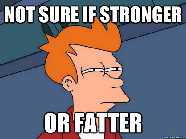 not sure if stronger or fatter  Futurama Fry