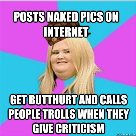 Posts naked pics on internet get butthurt and calls people trolls when they give criticism - Posts naked pics on internet get butthurt and calls people trolls when they give criticism  scumbag fat girl