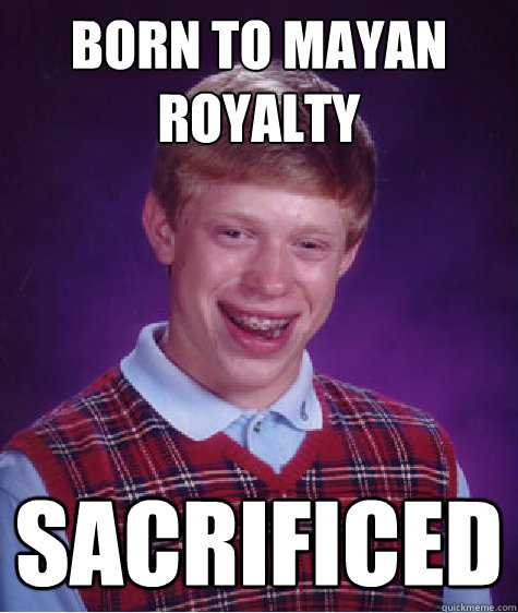 born to mayan royalty sacrificed - born to mayan royalty sacrificed  Bad Luck Brian