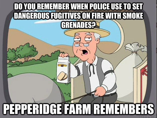 do you remember when police use to set dangerous fugitives on fire with smoke grenades? Pepperidge farm remembers  Pepperidge Farm Remembers