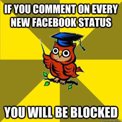 if you comment on every new facebook status you will be blocked - if you comment on every new facebook status you will be blocked  Observational Owl