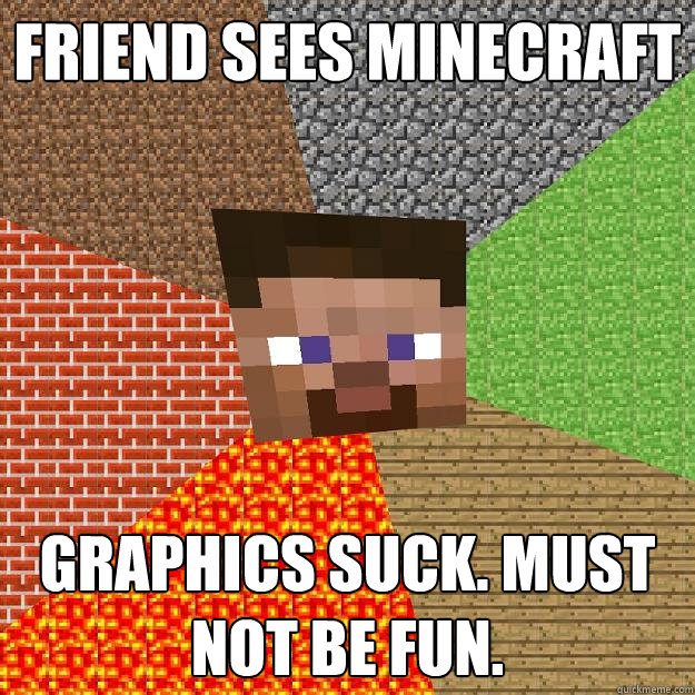 Friend sees minecraft Graphics suck. Must not be fun.  Minecraft