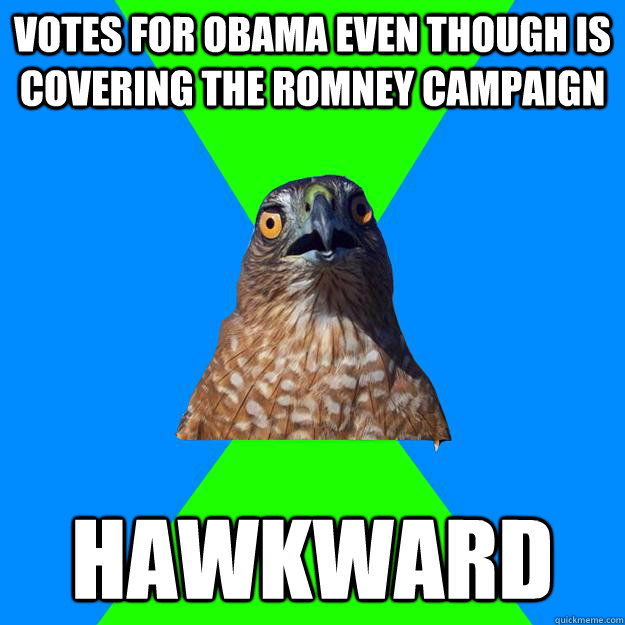 Votes for Obama even though is covering the romney campaign Hawkward  Hawkward